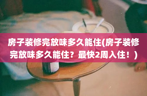 房子装修完放味多久能住(房子装修完放味多久能住？最快2周入住！)