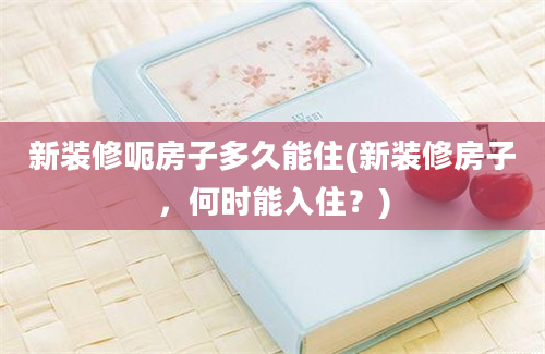 新装修呃房子多久能住(新装修房子，何时能入住？)