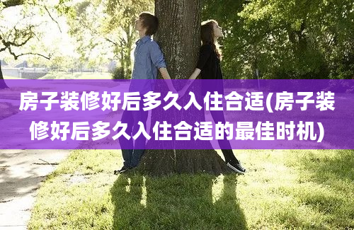 房子装修好后多久入住合适(房子装修好后多久入住合适的最佳时机)