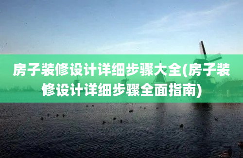 房子装修设计详细步骤大全(房子装修设计详细步骤全面指南)