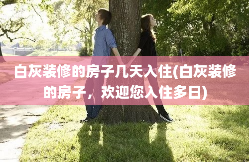 白灰装修的房子几天入住(白灰装修的房子，欢迎您入住多日)