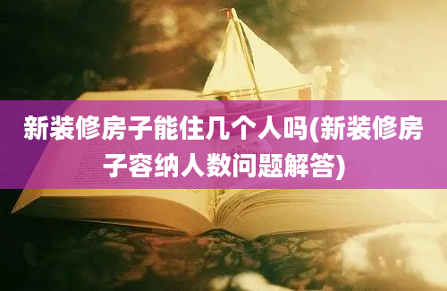 新装修房子能住几个人吗(新装修房子容纳人数问题解答)