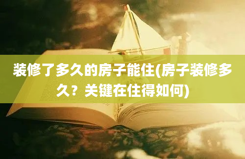 装修了多久的房子能住(房子装修多久？关键在住得如何)