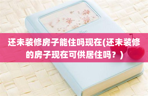 还未装修房子能住吗现在(还未装修的房子现在可供居住吗？)