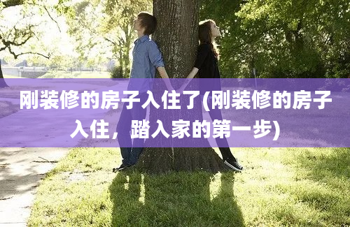 刚装修的房子入住了(刚装修的房子入住，踏入家的第一步)