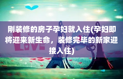 刚装修的房子孕妇就入住(孕妇即将迎来新生命，装修完毕的新家迎接入住)