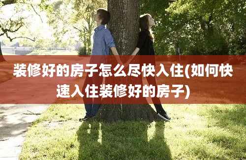 装修好的房子怎么尽快入住(如何快速入住装修好的房子)