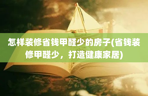 怎样装修省钱甲醛少的房子(省钱装修甲醛少，打造健康家居)