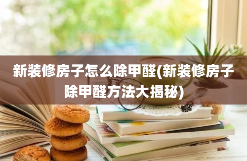 新装修房子怎么除甲醛(新装修房子除甲醛方法大揭秘)