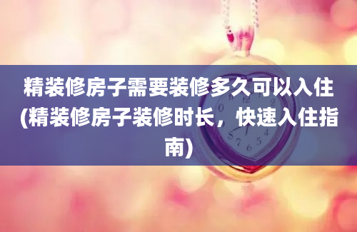 精装修房子需要装修多久可以入住(精装修房子装修时长，快速入住指南)