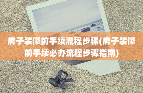 房子装修前手续流程步骤(房子装修前手续必办流程步骤指南)