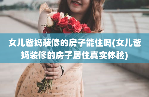 女儿爸妈装修的房子能住吗(女儿爸妈装修的房子居住真实体验)