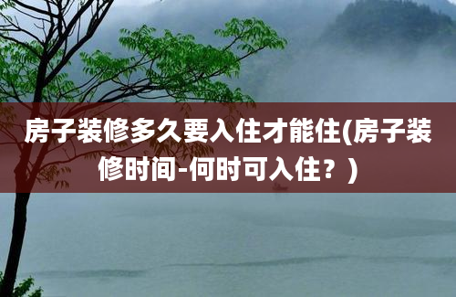 房子装修多久要入住才能住(房子装修时间-何时可入住？)