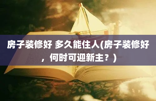 房子装修好 多久能住人(房子装修好，何时可迎新主？)