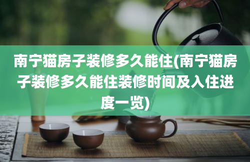 南宁猫房子装修多久能住(南宁猫房子装修多久能住装修时间及入住进度一览)