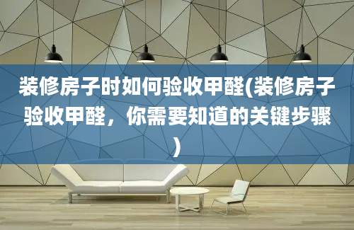 装修房子时如何验收甲醛(装修房子验收甲醛，你需要知道的关键步骤)