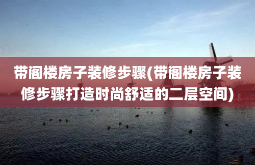 带阁楼房子装修步骤(带阁楼房子装修步骤打造时尚舒适的二层空间)