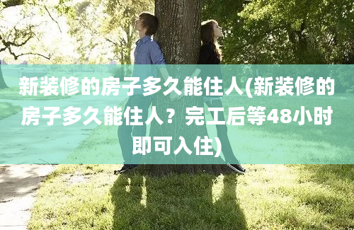 新装修的房子多久能住人(新装修的房子多久能住人？完工后等48小时即可入住)