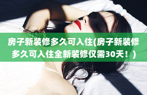 房子新装修多久可入住(房子新装修多久可入住全新装修仅需30天！)