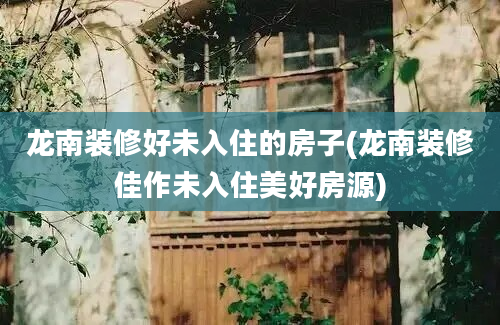 龙南装修好未入住的房子(龙南装修佳作未入住美好房源)