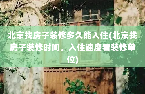 北京找房子装修多久能入住(北京找房子装修时间，入住速度看装修单位)