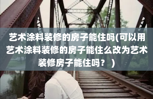 艺术涂料装修的房子能住吗(可以用艺术涂料装修的房子能住么改为艺术装修房子能住吗？ )