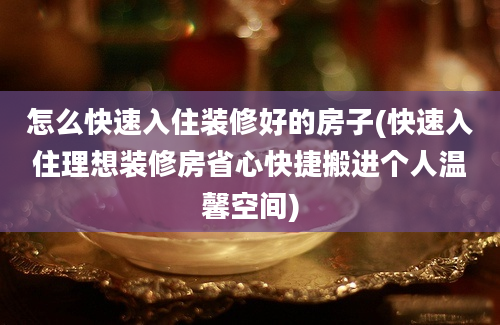 怎么快速入住装修好的房子(快速入住理想装修房省心快捷搬进个人温馨空间)