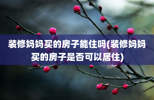 装修妈妈买的房子能住吗(装修妈妈买的房子是否可以居住)