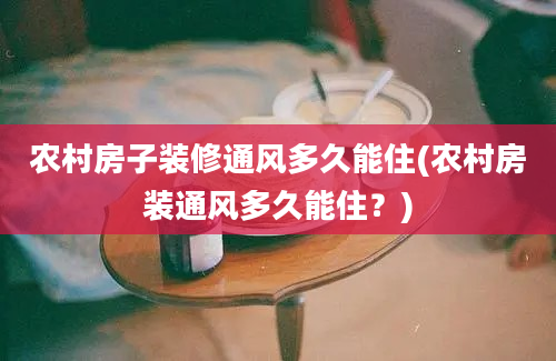 农村房子装修通风多久能住(农村房装通风多久能住？)