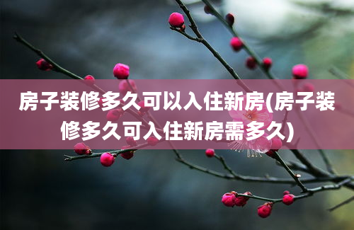 房子装修多久可以入住新房(房子装修多久可入住新房需多久)