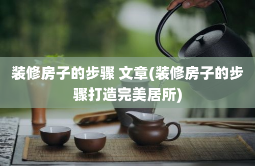 装修房子的步骤 文章(装修房子的步骤打造完美居所)