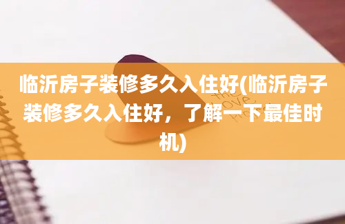 临沂房子装修多久入住好(临沂房子装修多久入住好，了解一下最佳时机)