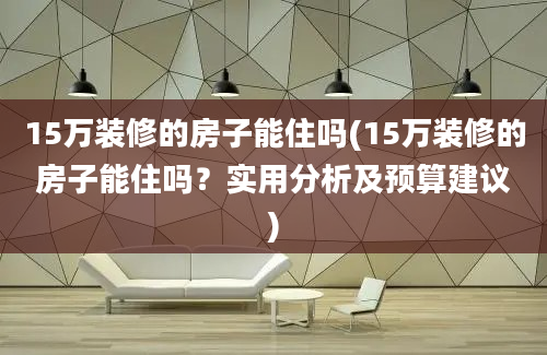 15万装修的房子能住吗(15万装修的房子能住吗？实用分析及预算建议)