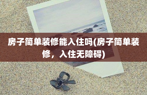 房子简单装修能入住吗(房子简单装修，入住无障碍)