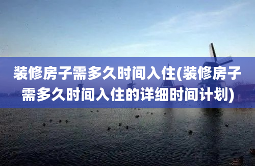 装修房子需多久时间入住(装修房子需多久时间入住的详细时间计划)