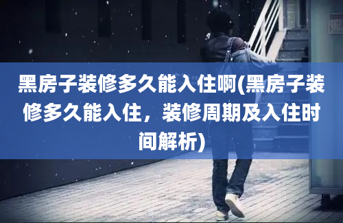 黑房子装修多久能入住啊(黑房子装修多久能入住，装修周期及入住时间解析)