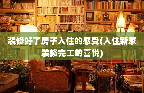 装修好了房子入住的感受(入住新家装修完工的喜悦)