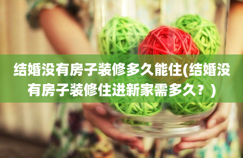 结婚没有房子装修多久能住(结婚没有房子装修住进新家需多久？)