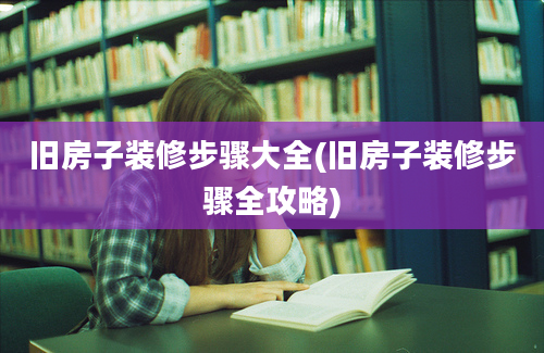 旧房子装修步骤大全(旧房子装修步骤全攻略)