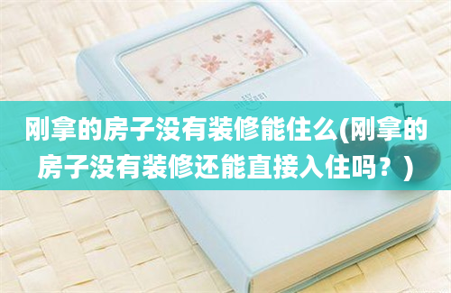 刚拿的房子没有装修能住么(刚拿的房子没有装修还能直接入住吗？)