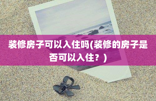 装修房子可以入住吗(装修的房子是否可以入住？)