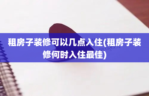 租房子装修可以几点入住(租房子装修何时入住最佳)