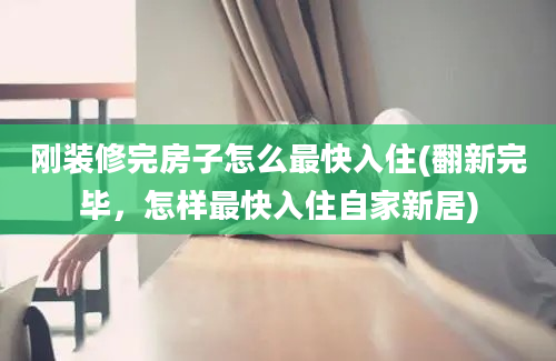 刚装修完房子怎么最快入住(翻新完毕，怎样最快入住自家新居)