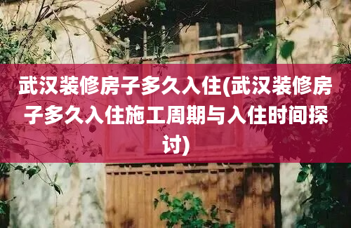 武汉装修房子多久入住(武汉装修房子多久入住施工周期与入住时间探讨)