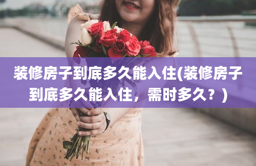 装修房子到底多久能入住(装修房子到底多久能入住，需时多久？)