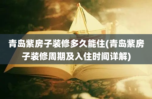 青岛紫房子装修多久能住(青岛紫房子装修周期及入住时间详解)