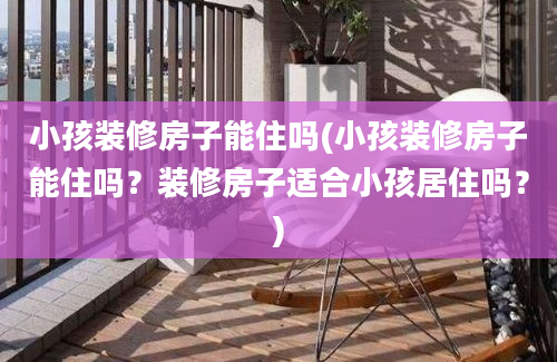 小孩装修房子能住吗(小孩装修房子能住吗？装修房子适合小孩居住吗？)