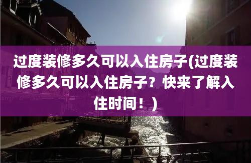 过度装修多久可以入住房子(过度装修多久可以入住房子？快来了解入住时间！)