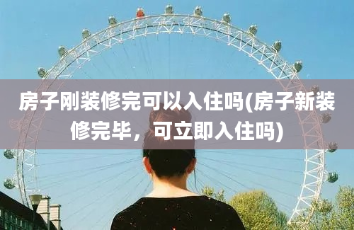 房子刚装修完可以入住吗(房子新装修完毕，可立即入住吗)