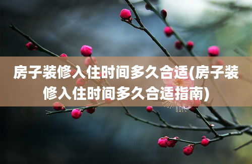 房子装修入住时间多久合适(房子装修入住时间多久合适指南)